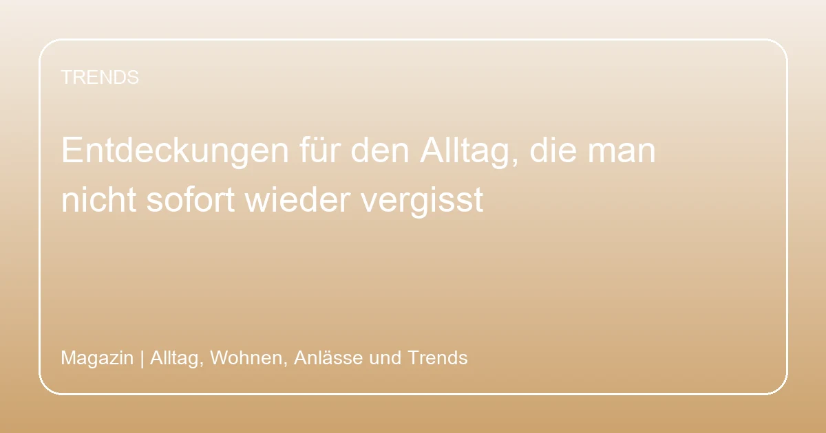 Entdeckungen für den Alltag, die man nicht sofort wieder vergisst, Hero-Bild zum Magazinbeitrag aus der Rubrik Trends